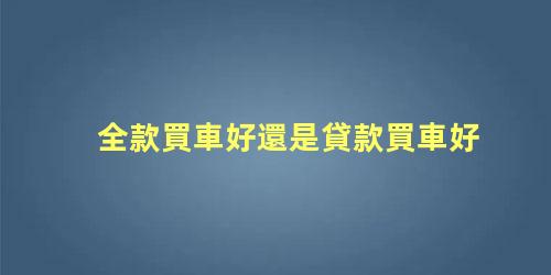 全款買車好還是貸款買車好，新手買車十大注意事項